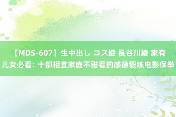 【MDS-607】生中出し コス姫 長谷川綾 家有儿女必看: 十部相宜家庭不雅看的感德锻练电影保举