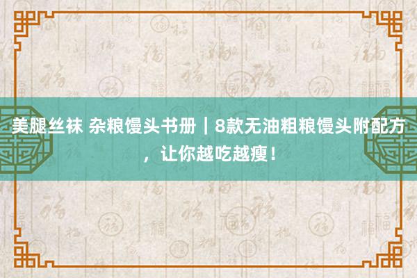 美腿丝袜 杂粮馒头书册｜8款无油粗粮馒头附配方，让你越吃越瘦！