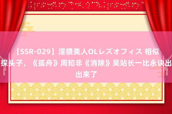 【SSR-029】淫猥美人OLレズオフィス 相似演密探头子，《孤舟》周知非《消除》吴站长一比永诀出来了