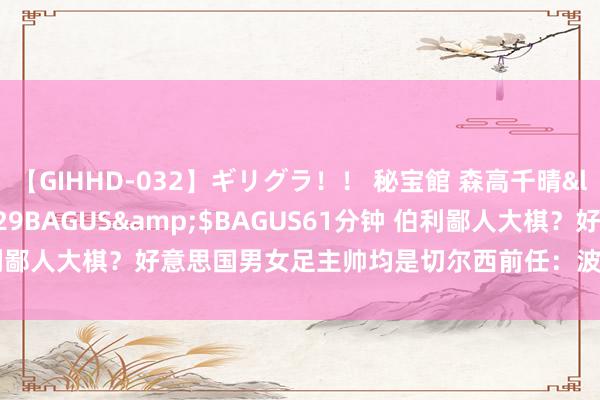【GIHHD-032】ギリグラ！！ 秘宝館 森高千晴</a>2011-09-29BAGUS&$BAGUS61分钟 伯利鄙人大棋？好意思国男女足主帅均是切尔西前任：波切蒂诺&海耶斯