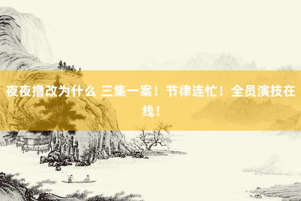 夜夜撸改为什么 三集一案!节律连忙!全员演技在线!