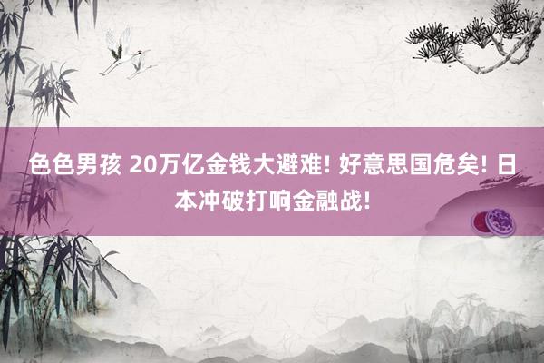 色色男孩 20万亿金钱大避难! 好意思国危矣! 日本冲破打响金融战!