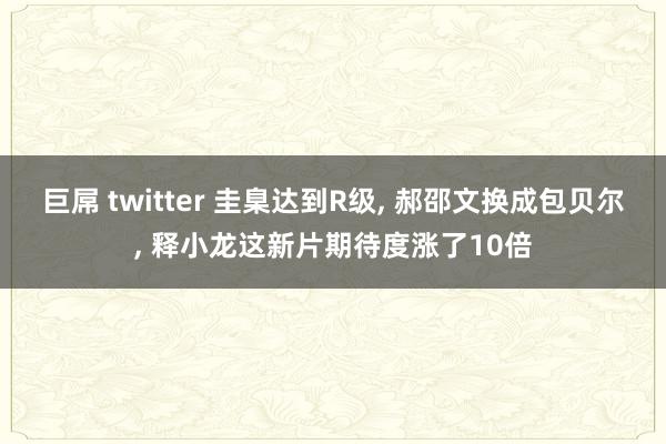 巨屌 twitter 圭臬达到R级, 郝邵文换成包贝尔, 释小龙这新片期待度涨了10倍