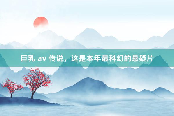 巨乳 av 传说,这是本年最科幻的悬疑片