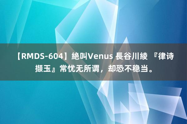 【RMDS-604】絶叫Venus 長谷川綾 『律诗撷玉』常忧无所谓，却恐不稳当。