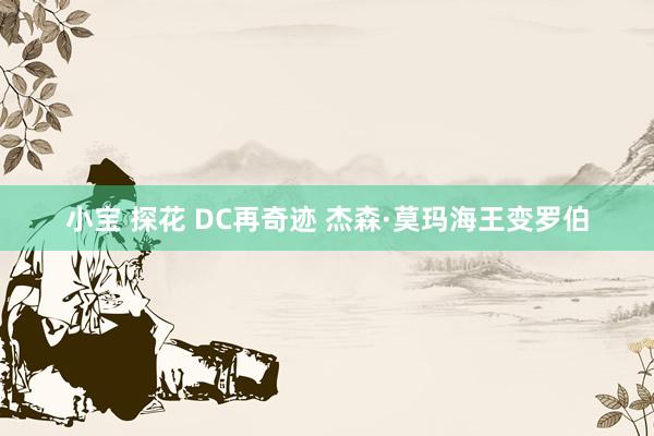 小宝 探花 DC再奇迹 杰森·莫玛海王变罗伯