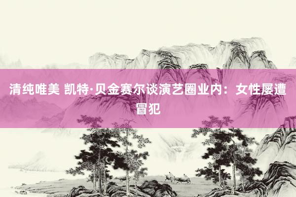清纯唯美 凯特·贝金赛尔谈演艺圈业内：女性屡遭冒犯