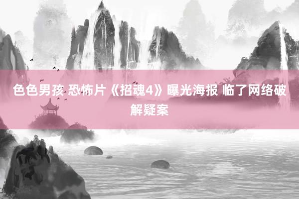 色色男孩 恐怖片《招魂4》曝光海报 临了网络破解疑案