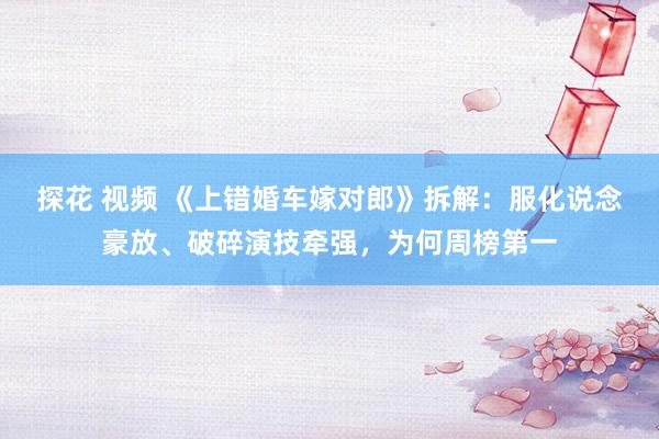 探花 视频 《上错婚车嫁对郎》拆解：服化说念豪放、破碎演技牵强，为何周榜第一