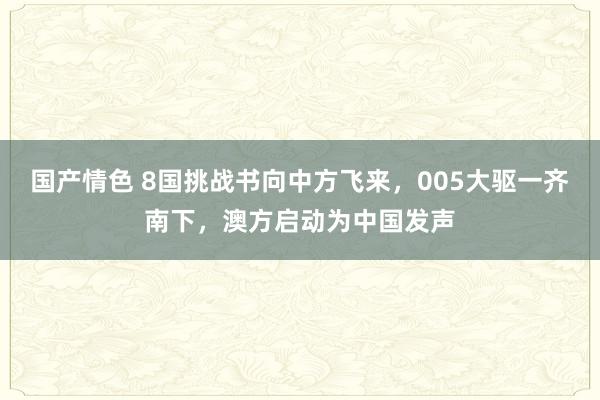 国产情色 8国挑战书向中方飞来，005大驱一齐南下，澳方启动为中国发声