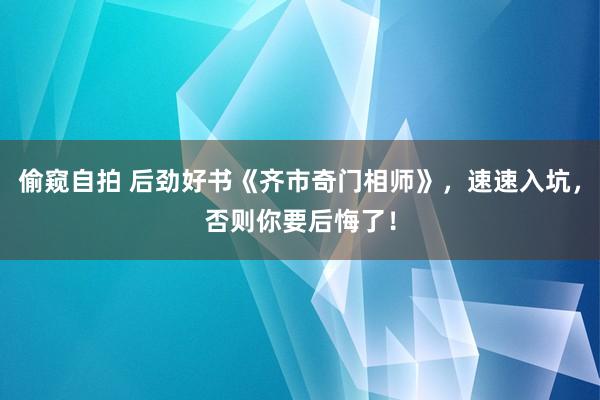偷窥自拍 后劲好书《齐市奇门相师》，速速入坑，否则你要后悔了！