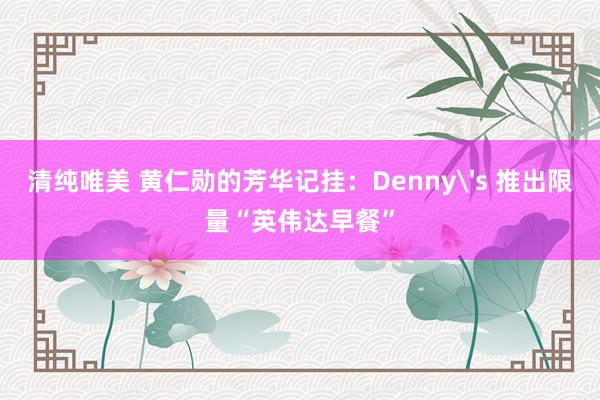 清纯唯美 黄仁勋的芳华记挂：Denny's 推出限量“英伟达早餐”