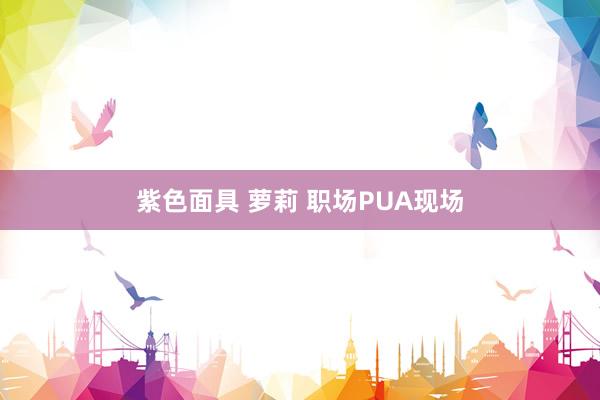 紫色面具 萝莉 职场PUA现场