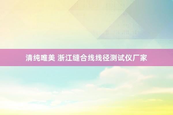 清纯唯美 浙江缝合线线径测试仪厂家