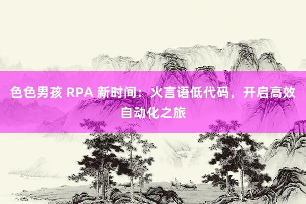 色色男孩 RPA 新时间：火言语低代码，开启高效自动化之旅