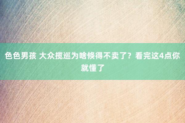 色色男孩 大众揽巡为啥倏得不卖了？看完这4点你就懂了