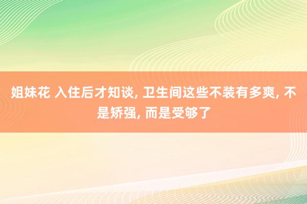 姐妹花 入住后才知谈, 卫生间这些不装有多爽, 不是矫强, 而是受够了