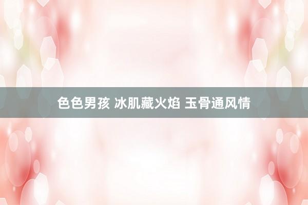 色色男孩 冰肌藏火焰 玉骨通风情