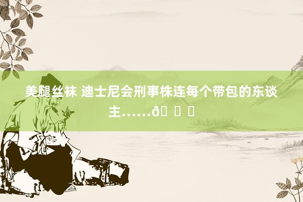 美腿丝袜 迪士尼会刑事株连每个带包的东谈主……🎒