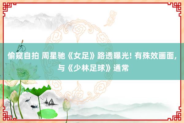 偷窥自拍 周星驰《女足》路透曝光! 有殊效画面, 与《少林足球》通常