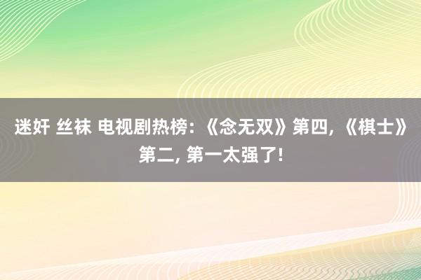迷奸 丝袜 电视剧热榜: 《念无双》第四, 《棋士》第二, 第一太强了!