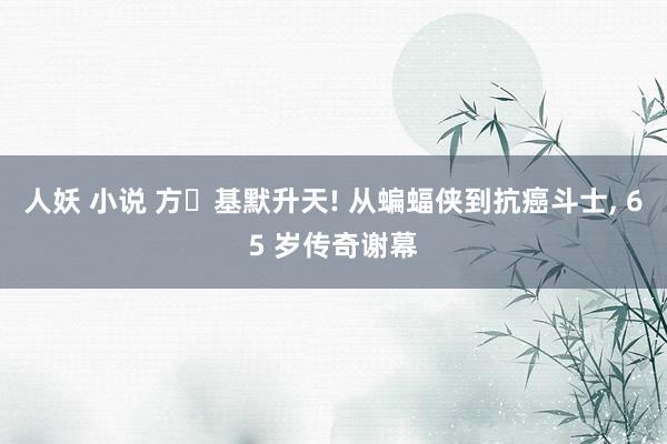 人妖 小说 方・基默升天! 从蝙蝠侠到抗癌斗士, 65 岁传奇谢幕
