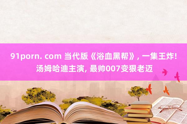 91porn. com 当代版《浴血黑帮》, 一集王炸! 汤姆哈迪主演, 最帅007变狠老迈