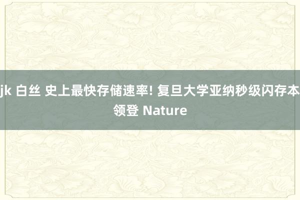 jk 白丝 史上最快存储速率! 复旦大学亚纳秒级闪存本领登 Nature