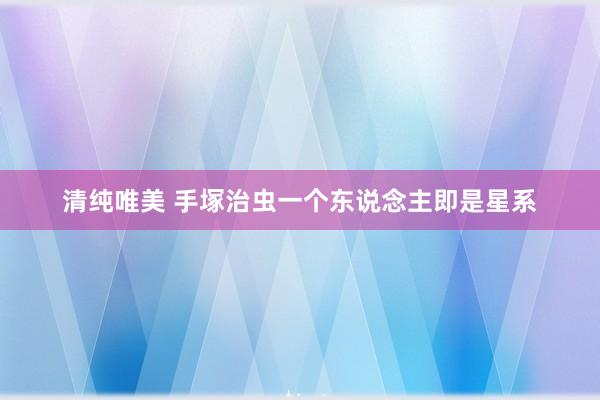 清纯唯美 手塚治虫一个东说念主即是星系
