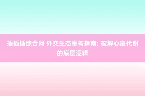 插插插综合网 外交生态重构指南: 破解心扉代谢的底层逻辑