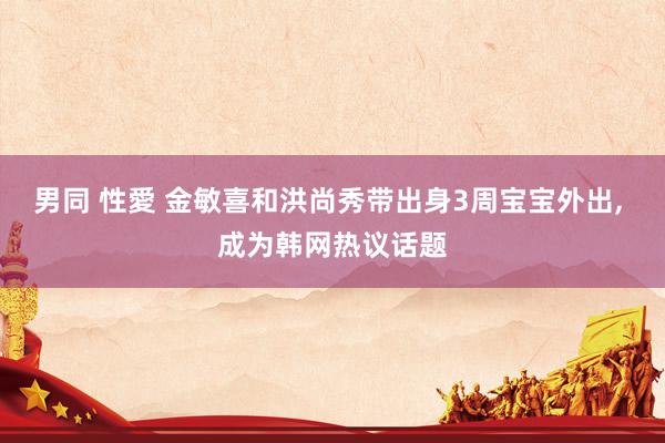 男同 性愛 金敏喜和洪尚秀带出身3周宝宝外出, 成为韩网热议话题