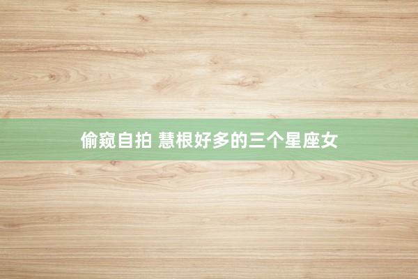 偷窥自拍 慧根好多的三个星座女