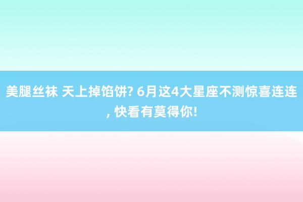 美腿丝袜 天上掉馅饼? 6月这4大星座不测惊喜连连, 快看有莫得你!