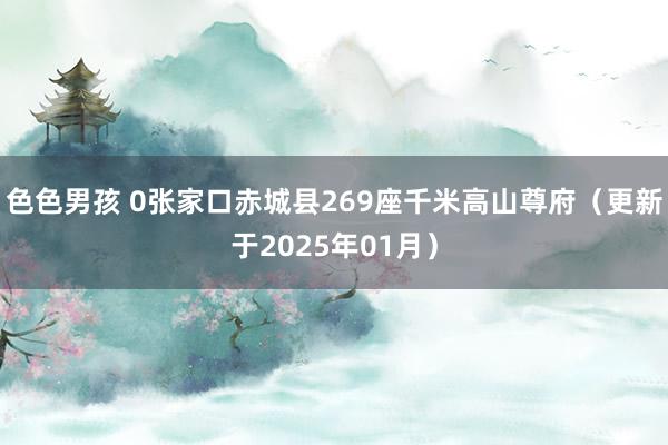 色色男孩 0张家口赤城县269座千米高山尊府（更新于2025年01月）