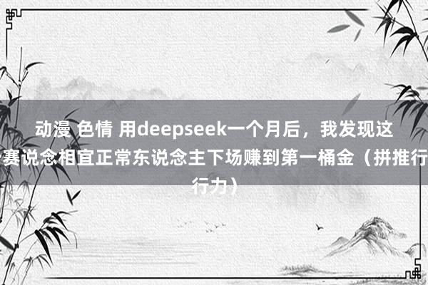 动漫 色情 用deepseek一个月后，我发现这3个赛说念相宜正常东说念主下场赚到第一桶金（拼推行力）