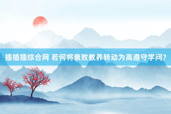 插插插综合网 若何将衰败教养转动为高遵守学问？