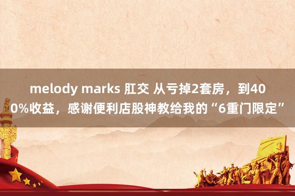 melody marks 肛交 从亏掉2套房，到400%收益，感谢便利店股神教给我的“6重门限定”