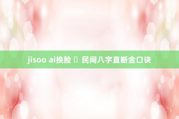 jisoo ai换脸 ​民间八字直断金口诀