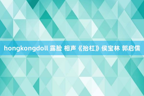 hongkongdoll 露脸 相声《抬杠》侯宝林 郭启儒